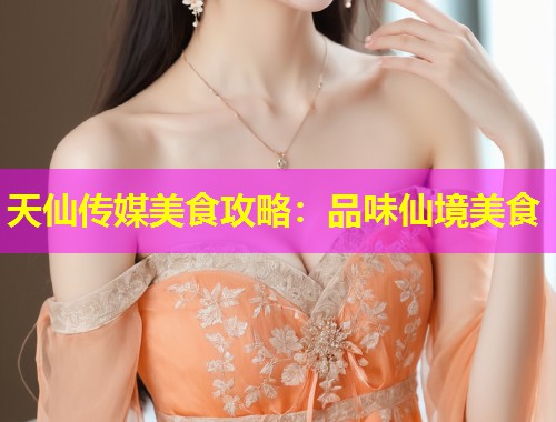 天仙传媒美食攻略：品味仙境美食