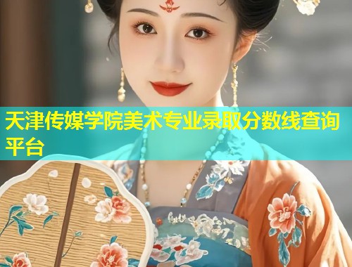 天津传媒学院美术专业录取分数线查询平台