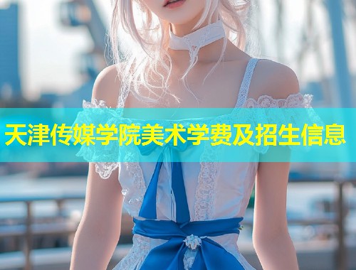 天津传媒学院美术学费及招生信息