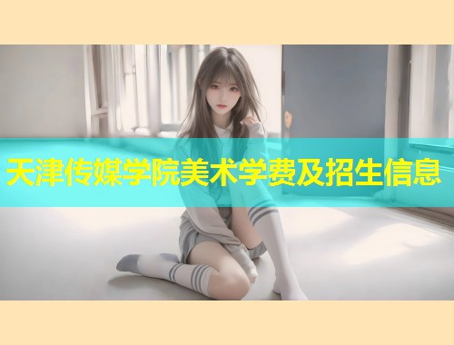 天津传媒学院美术学费及招生信息