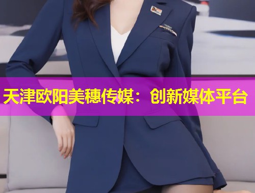 天津欧阳美穗传媒：创新媒体平台