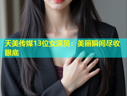 天美传媒13位女演员：美丽瞬间尽收眼底