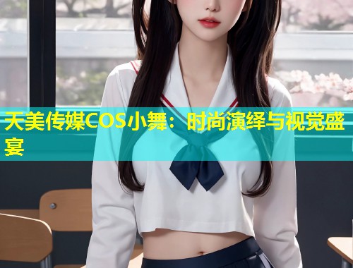 天美传媒COS小舞：时尚演绎与视觉盛宴