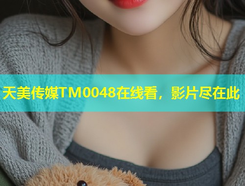 天美传媒TM0048在线看，影片尽在此