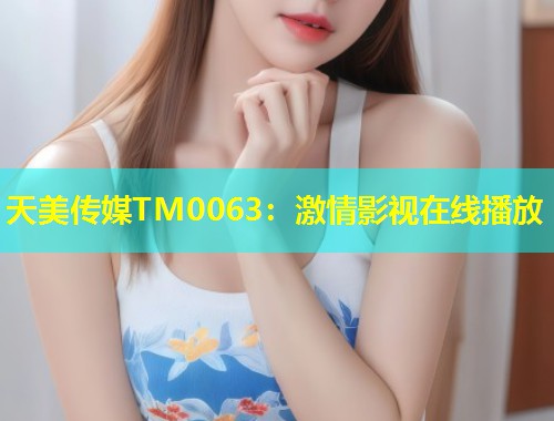 天美传媒TM0063：激情影视在线播放