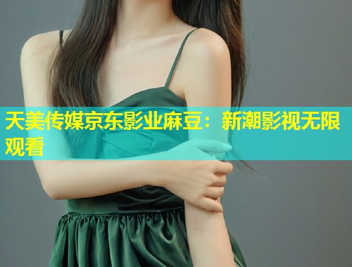 天美传媒京东影业麻豆：新潮影视无限观看
