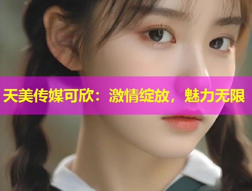 天美传媒可欣：激情绽放，魅力无限