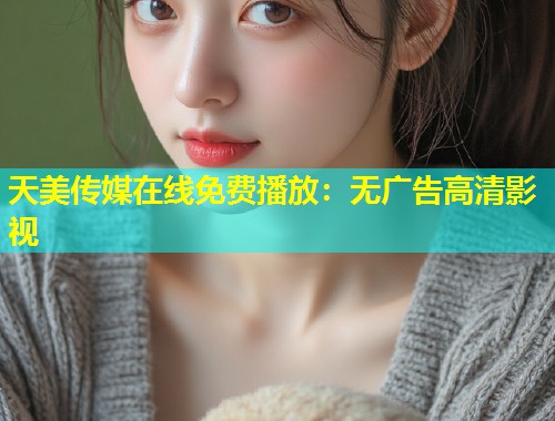 天美传媒在线免费播放：无广告高清影视