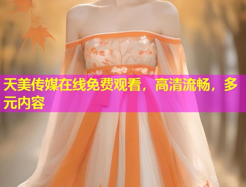 天美传媒在线免费观看，高清流畅，多元内容