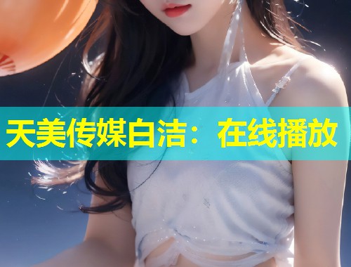 天美传媒白洁：在线播放
