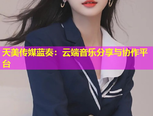 天美传媒蓝奏：云端音乐分享与协作平台