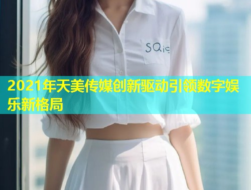 2021年天美传媒创新驱动引领数字娱乐新格局