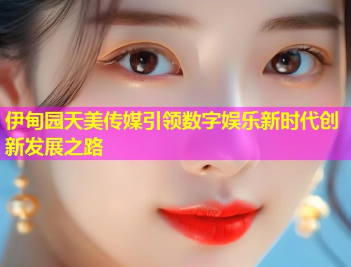 伊甸园天美传媒引领数字娱乐新时代创新发展之路