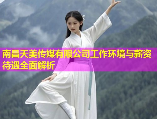 南昌天美传媒有限公司工作环境与薪资待遇全面解析