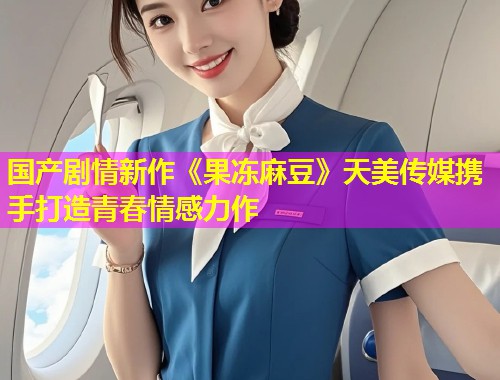 国产剧情新作《果冻麻豆》天美传媒携手打造青春情感力作