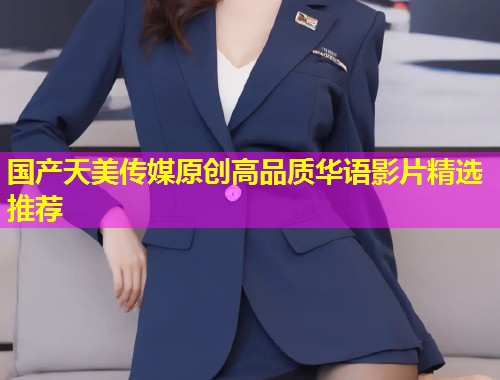 国产天美传媒原创高品质华语影片精选推荐