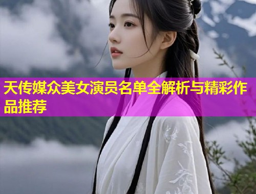 天传媒众美女演员名单全解析与精彩作品推荐