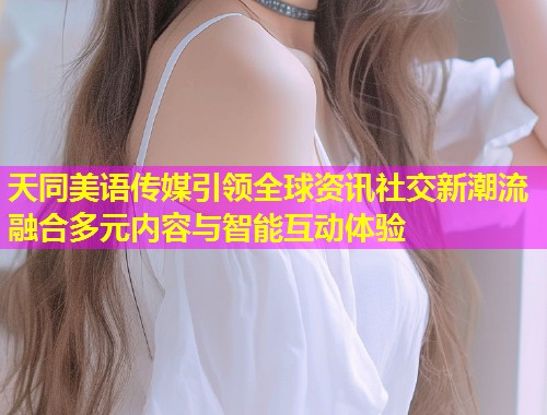 天同美语传媒引领全球资讯社交新潮流融合多元内容与智能互动体验