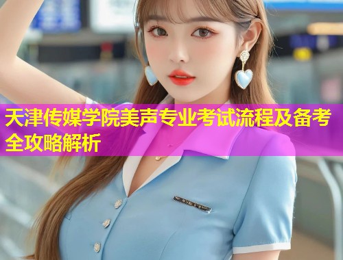 天津传媒学院美声专业考试流程及备考全攻略解析