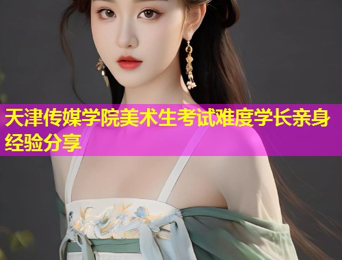 天津传媒学院美术生考试难度学长亲身经验分享