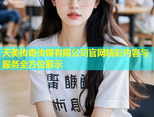 天美传奇传媒有限公司官网精彩内容与服务全方位展示