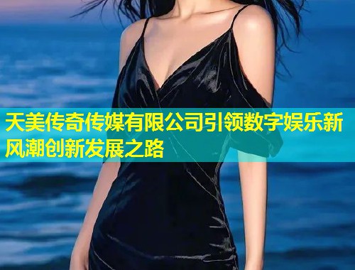 天美传奇传媒有限公司引领数字娱乐新风潮创新发展之路