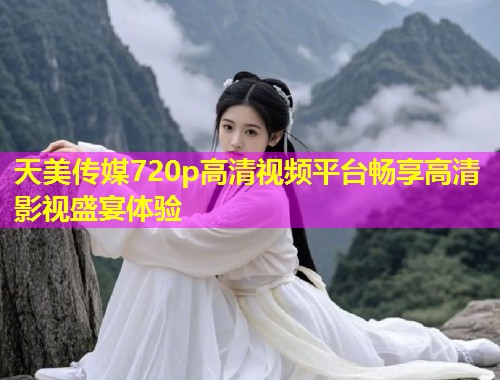 天美传媒720p高清视频平台畅享高清影视盛宴体验
