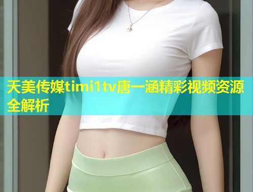 天美传媒timi1tv唐一涵精彩视频资源全解析
