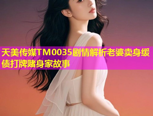 天美传媒TM0035剧情解析老婆卖身缓债打牌赌身家故事