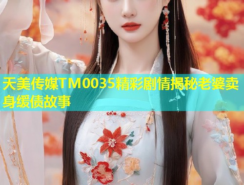 天美传媒TM0035精彩剧情揭秘老婆卖身缓债故事