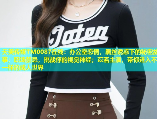 天美传媒TM0087在线：办公室恋情，黑丝诱惑下的秘密故事；职场禁忌，挑战你的视觉神经；苡若主演，带你进入不一样的成人世界