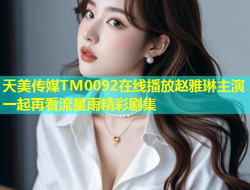 天美传媒TM0092在线播放赵雅琳主演一起再看流星雨精彩剧集