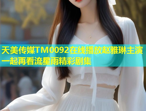 天美传媒TM0092在线播放赵雅琳主演一起再看流星雨精彩剧集