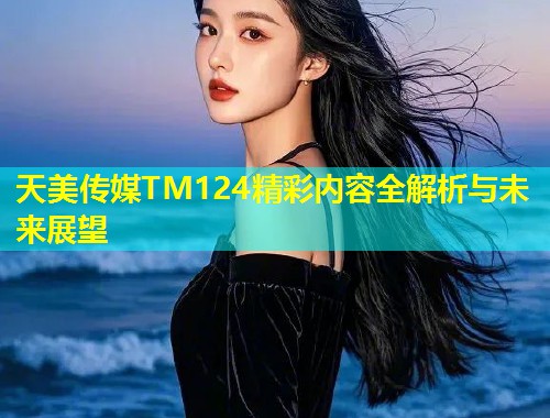 天美传媒TM124精彩内容全解析与未来展望