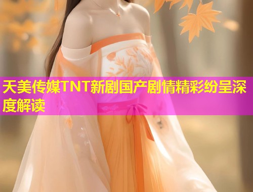 天美传媒TNT新剧国产剧情精彩纷呈深度解读