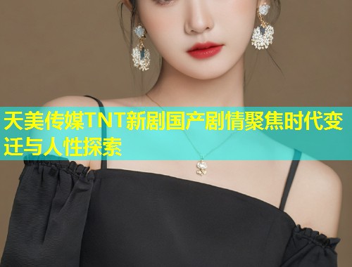 天美传媒TNT新剧国产剧情聚焦时代变迁与人性探索