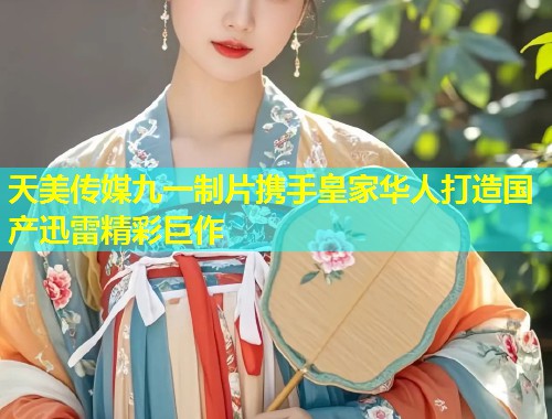 天美传媒九一制片携手皇家华人打造国产迅雷精彩巨作