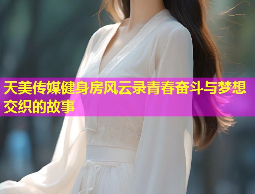 天美传媒健身房风云录青春奋斗与梦想交织的故事
