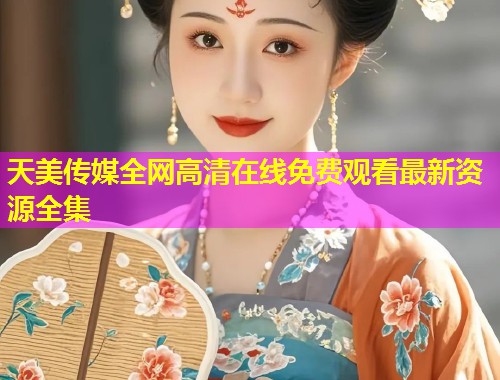 天美传媒全网高清在线免费观看最新资源全集