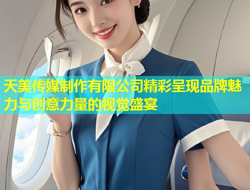 天美传媒制作有限公司精彩呈现品牌魅力与创意力量的视觉盛宴