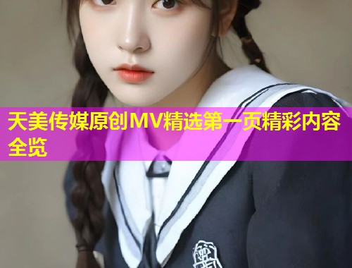 天美传媒原创MV精选第一页精彩内容全览