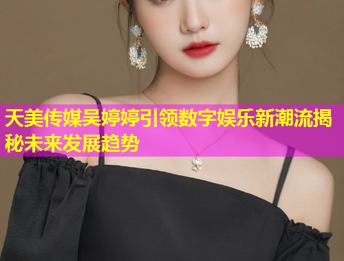 天美传媒吴婷婷引领数字娱乐新潮流揭秘未来发展趋势