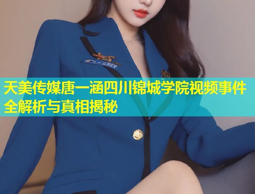 天美传媒唐一涵四川锦城学院视频事件全解析与真相揭秘