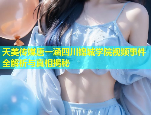 天美传媒唐一涵四川锦城学院视频事件全解析与真相揭秘