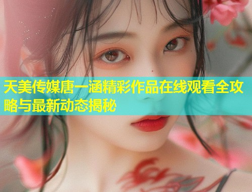 天美传媒唐一涵精彩作品在线观看全攻略与最新动态揭秘