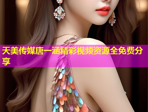 天美传媒唐一涵精彩视频资源全免费分享