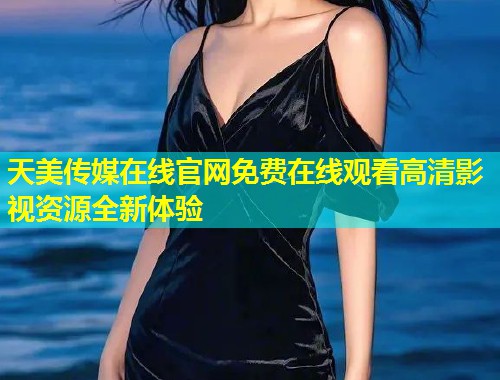 天美传媒在线官网免费在线观看高清影视资源全新体验