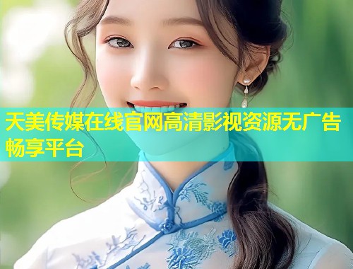 天美传媒在线官网高清影视资源无广告畅享平台