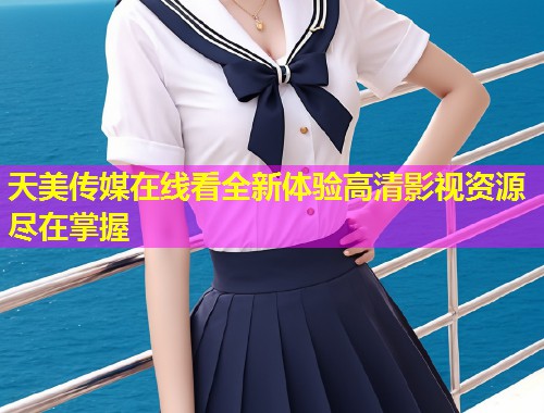 天美传媒在线看全新体验高清影视资源尽在掌握
