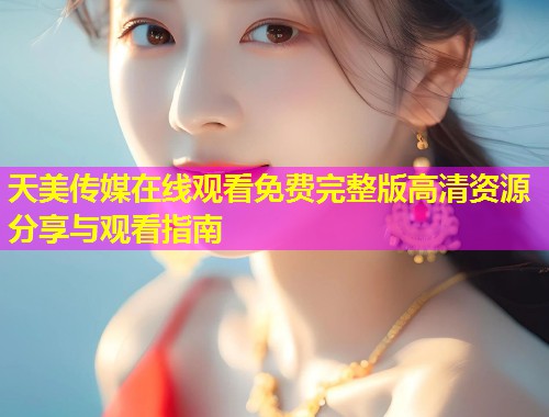 天美传媒在线观看免费完整版高清资源分享与观看指南